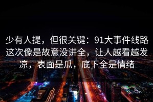 少有人提，但很关键：91大事件线路这次像是故意没讲全，让人越看越发凉，表面是瓜，底下全是情绪