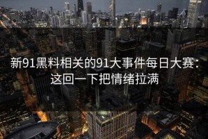 新91黑料相关的91大事件每日大赛：这回一下把情绪拉满
