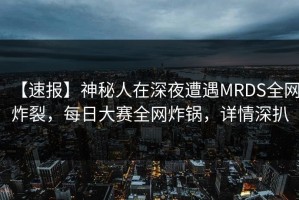 【速报】神秘人在深夜遭遇MRDS全网炸裂，每日大赛全网炸锅，详情深扒