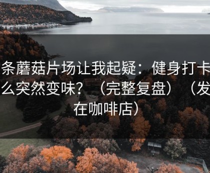 这条蘑菇片场让我起疑：健身打卡为什么突然变味？（完整复盘）（发生在咖啡店）