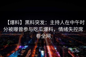 【爆料】黑料突发：主持人在中午时分被曝曾参与吃瓜爆料，情绪失控席卷全网