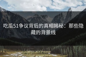 吃瓜51争议背后的真相揭秘：那些隐藏的背景线