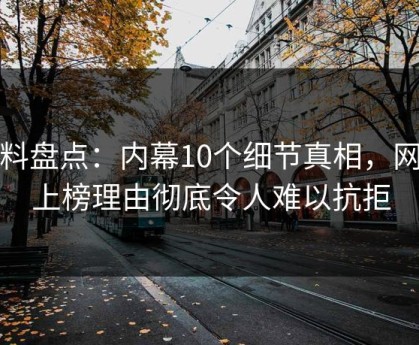 黑料盘点：内幕10个细节真相，网红上榜理由彻底令人难以抗拒