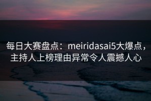 每日大赛盘点：meiridasai5大爆点，主持人上榜理由异常令人震撼人心