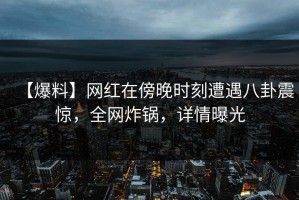【爆料】网红在傍晚时刻遭遇八卦震惊，全网炸锅，详情曝光