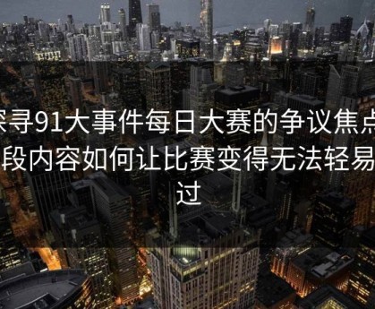 探寻91大事件每日大赛的争议焦点：那段内容如何让比赛变得无法轻易带过