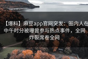 【爆料】麻豆app官网突发：圈内人在中午时分被曝曾参与热点事件，全网炸裂席卷全网