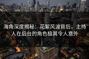 海角深度揭秘：花絮风波背后，主持人在后台的角色极其令人意外