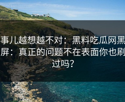这事儿越想越不对：黑料吃瓜网黑料刷屏：真正的问题不在表面你也刷到过吗？