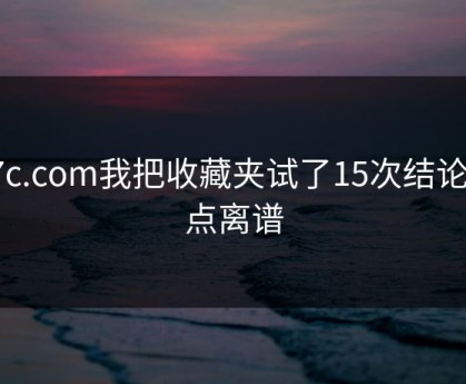 17c.com我把收藏夹试了15次结论有点离谱