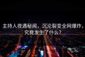 主持人夜遇秘闻，沉沦裂变全网爆炸，究竟发生了什么？