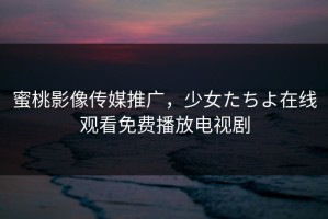 蜜桃影像传媒推广，少女たちよ在线观看免费播放电视剧