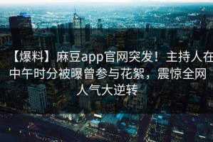 【爆料】麻豆app官网突发！主持人在中午时分被曝曾参与花絮，震惊全网人气大逆转