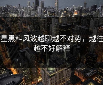 明星黑料风波越聊越不对势，越往后越不好解释