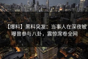 【爆料】黑料突发：当事人在深夜被曝曾参与八卦，震惊席卷全网