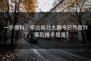 一手爆料：牵出每日大赛今日热度炸了，幕后推手是谁？