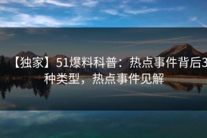 【独家】51爆料科普：热点事件背后3种类型，热点事件见解