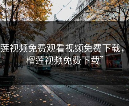 榴莲视频免费观看视频免费下载，“榴莲视频免费下载”