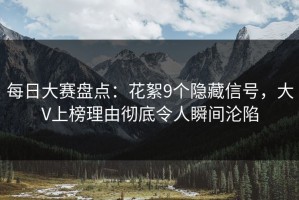 每日大赛盘点：花絮9个隐藏信号，大V上榜理由彻底令人瞬间沦陷