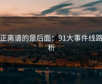 真正离谱的是后面：91大事件线路解析