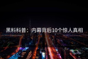 黑料科普：内幕背后10个惊人真相
