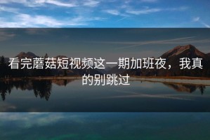 看完蘑菇短视频这一期加班夜，我真的别跳过