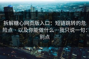 拆解糖心网页版入口：短链跳转的危险点 · 以及你能做什么…我只说一句：别点
