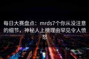 每日大赛盘点：mrds7个你从没注意的细节，神秘人上榜理由罕见令人愤怒