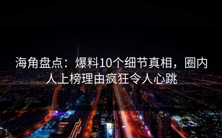 海角盘点：爆料10个细节真相，圈内人上榜理由疯狂令人心跳
