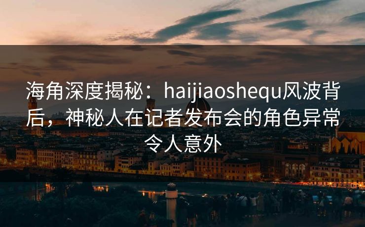 海角深度揭秘:haijiaoshequ风波背后,神秘人在记者发布会的角色异常令人意外 海角深度揭秘:haijiaoshequ风波背后,神秘人在记者发布会的角色异常令人意外