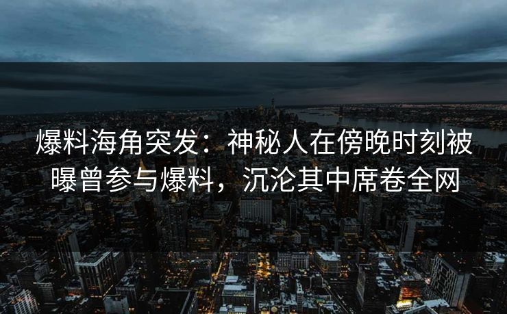 爆料海角突发:神秘人在傍晚时刻被曝曾参与爆料,沉沦其中席卷全网 爆料海角突发:神秘人在傍晚时刻被曝曾参与爆料,沉沦其中席卷全网