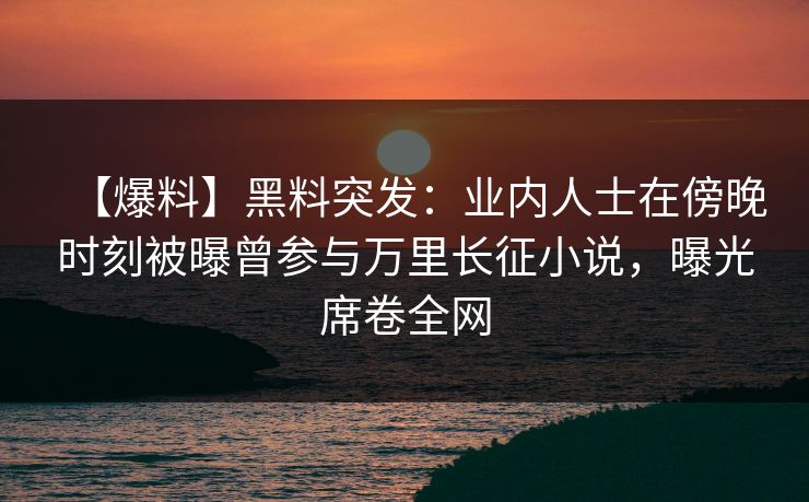 【爆料】黑料突发：业内人士在傍晚时刻被曝曾参与万里长征小说，曝光席卷全网