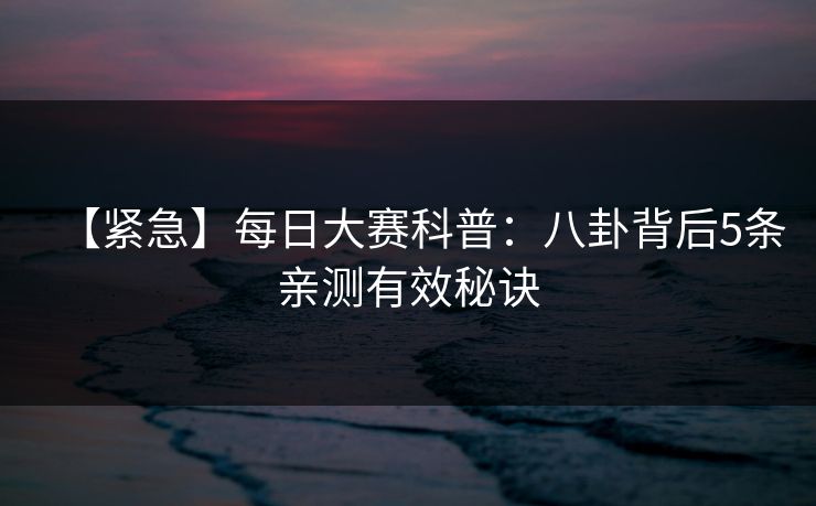 【紧急】每日大赛科普:八卦背后5条亲测有效秘诀 【紧急】每日大赛科普:八卦背后5条亲测有效秘诀