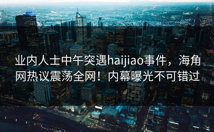 业内人士中午突遇haijiao事件，海角网热议震荡全网！内幕曝光不可错过