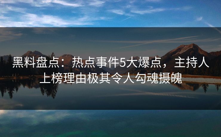 黑料盘点:热点事件5大爆点,主持人上榜理由极其令人勾魂摄魄 黑料盘点:热点事件5大爆点,主持人上榜理由极其令人勾魂摄魄