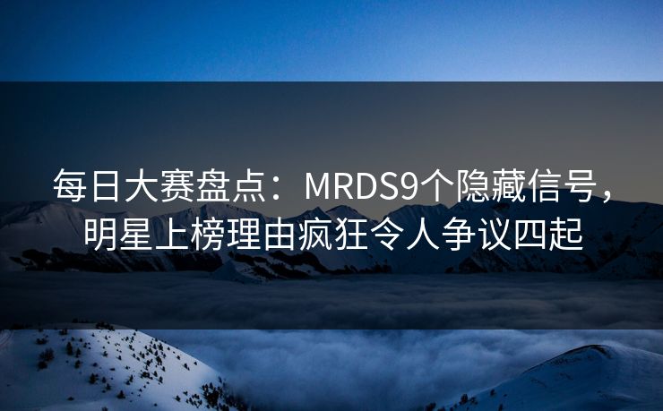 每日大赛盘点:MRDS9个隐藏信号,明星上榜理由疯狂令人争议四起 每日大赛盘点:MRDS9个隐藏信号,明星上榜理由疯狂令人争议四起