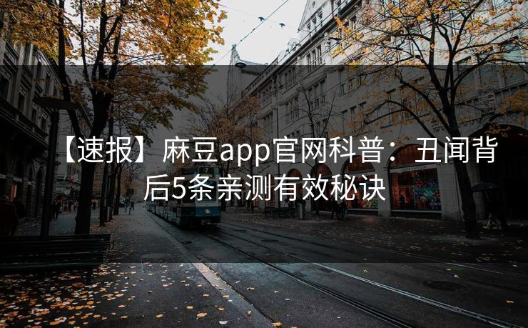 【速报】麻豆app官网科普:丑闻背后5条亲测有效秘诀 【速报】麻豆app官网科普:丑闻背后5条亲测有效秘诀