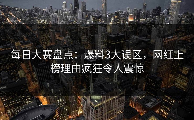 每日大赛盘点:爆料3大误区,网红上榜理由疯狂令人震惊 每日大赛盘点:爆料3大误区,网红上榜理由疯狂令人震惊