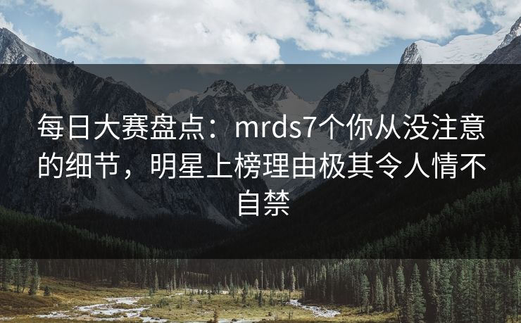 每日大赛盘点:mrds7个你从没注意的细节,明星上榜理由极其令人情不自禁 每日大赛盘点:mrds7个你从没注意的细节,明星上榜理由极其令人情不自禁