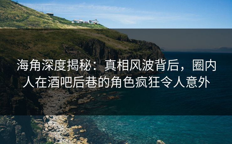 海角深度揭秘:真相风波背后,圈内人在酒吧后巷的角色疯狂令人意外 海角深度揭秘:真相风波背后,圈内人在酒吧后巷的角色疯狂令人意外