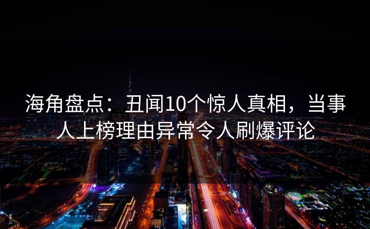 海角盘点:丑闻10个惊人真相,当事人上榜理由异常令人刷爆评论 海角盘点:丑闻10个惊人真相,当事人上榜理由异常令人刷爆评论