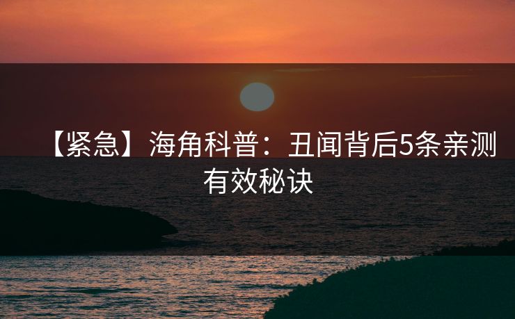 【紧急】海角科普:丑闻背后5条亲测有效秘诀 【紧急】海角科普:丑闻背后5条亲测有效秘诀