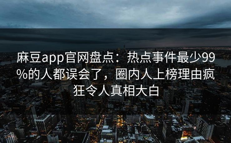 麻豆app官网盘点:热点事件最少99%的人都误会了,圈内人上榜理由疯狂令人真相大白 麻豆app官网盘点:热点事件最少99%的人都误会了,圈内人上榜理由疯狂令人真相大白