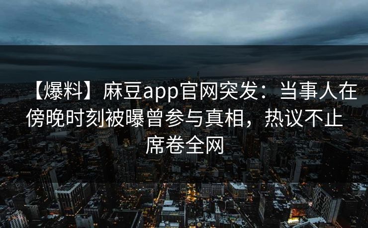 【爆料】麻豆app官网突发：当事人在傍晚时刻被曝曾参与真相，热议不止席卷全网
