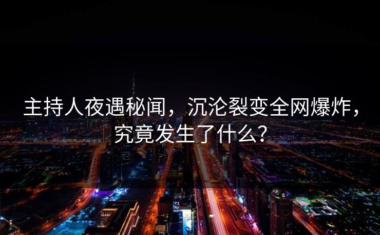 主持人夜遇秘闻,沉沦裂变全网爆炸,究竟发生了什么? 主持人夜遇秘闻,沉沦裂变全网爆炸,究竟发生了什么?