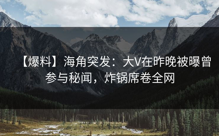 【爆料】海角突发:大V在昨晚被曝曾参与秘闻,炸锅席卷全网 【爆料】海角突发:大V在昨晚被曝曾参与秘闻,炸锅席卷全网