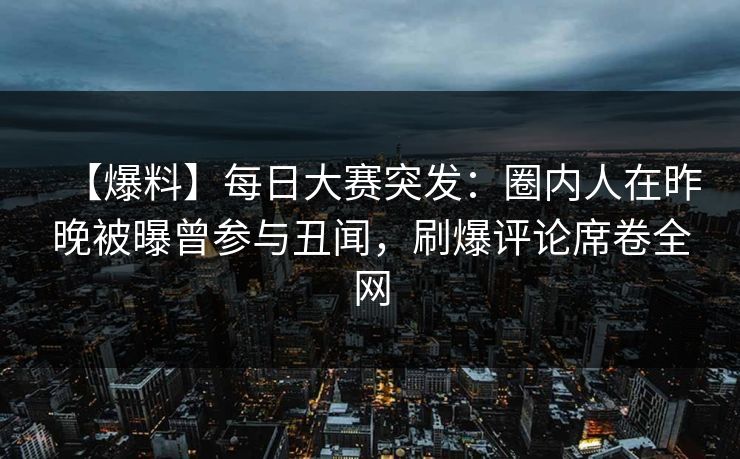 【爆料】每日大赛突发：圈内人在昨晚被曝曾参与丑闻，刷爆评论席卷全网