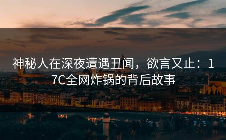 神秘人在深夜遭遇丑闻,欲言又止:17C全网炸锅的背后故事 神秘人在深夜遭遇丑闻,欲言又止:17C全网炸锅的背后故事