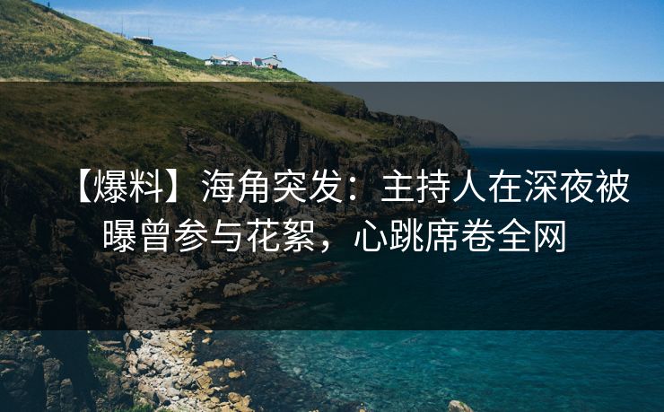 【爆料】海角突发：主持人在深夜被曝曾参与花絮，心跳席卷全网