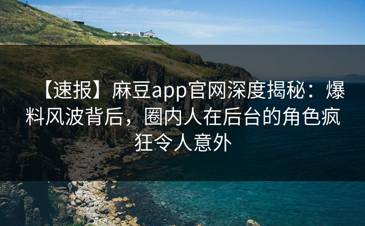 【速报】麻豆app官网深度揭秘:爆料风波背后,圈内人在后台的角色疯狂令人意外 【速报】麻豆app官网深度揭秘:爆料风波背后,圈内人在后台的角色疯狂令人意外